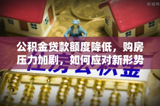 开阳公积金贷款额度降低，购房压力加剧，如何应对新形势？