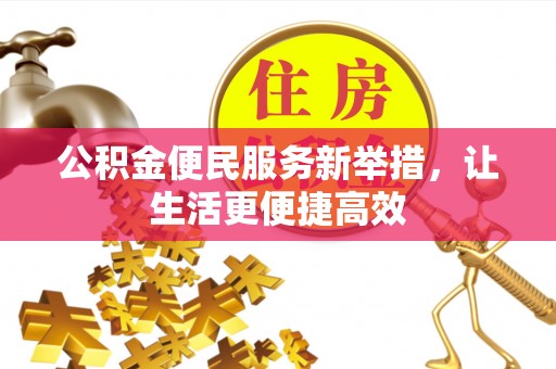 开阳公积金便民服务新举措，让生活更便捷高效
