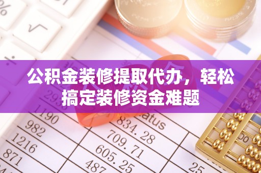 开阳公积金装修提取代办，轻松搞定装修资金难题
