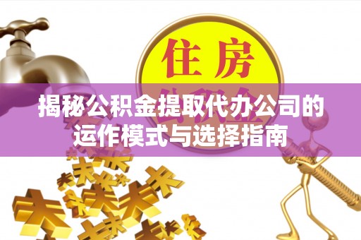 开阳揭秘公积金提取代办公司的运作模式与选择指南