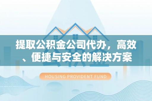 开阳提取公积金公司代办，高效、便捷与安全的解决方案