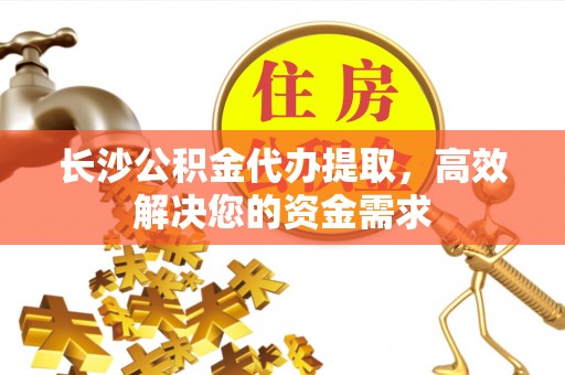 开阳长沙公积金代办提取，高效解决您的资金需求