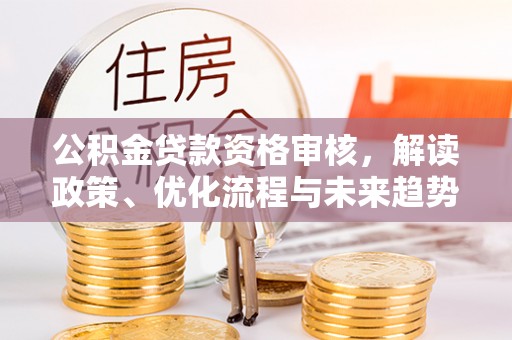 开阳公积金贷款资格审核，解读政策、优化流程与未来趋势