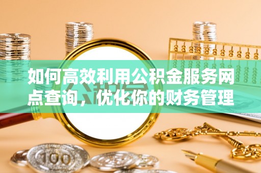 开阳如何高效利用公积金服务网点查询，优化你的财务管理