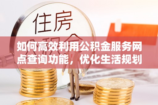 开阳如何高效利用公积金服务网点查询功能，优化生活规划