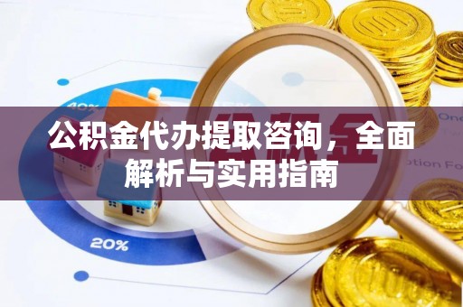 开阳公积金代办提取咨询，全面解析与实用指南