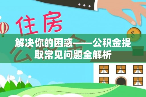 开阳解决你的困惑——公积金提取常见问题全解析