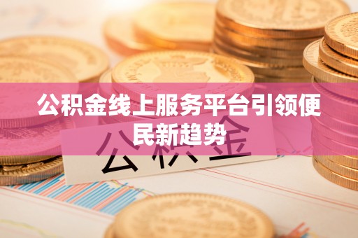 开阳公积金线上服务平台引领便民新趋势