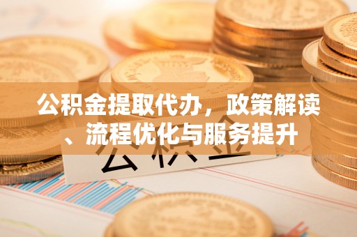 开阳公积金提取代办，政策解读、流程优化与服务提升