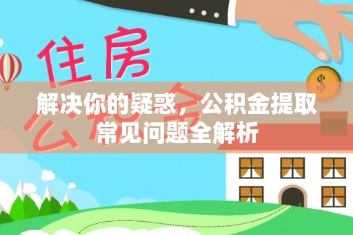 开阳解决你的疑惑，公积金提取常见问题全解析