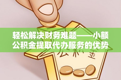 开阳轻松解决财务难题——小额公积金提取代办服务的优势与选择指南