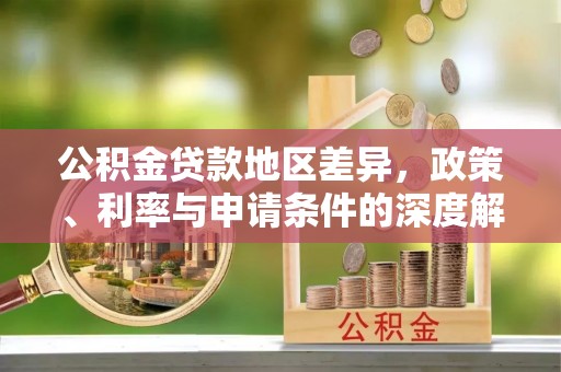 开阳公积金贷款地区差异，政策、利率与申请条件的深度解析