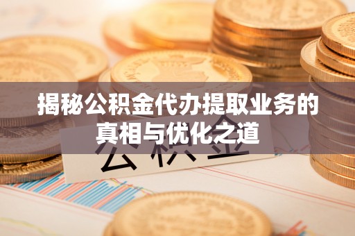 开阳揭秘公积金代办提取业务的真相与优化之道