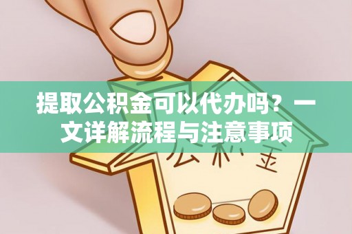 开阳提取公积金可以代办吗？一文详解流程与注意事项