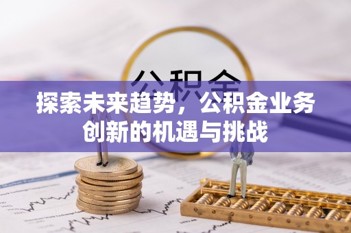 开阳探索未来趋势，公积金业务创新的机遇与挑战