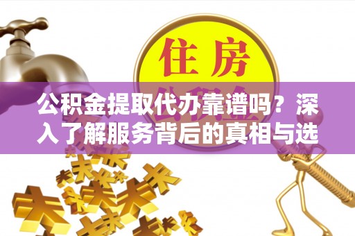 开阳公积金提取代办靠谱吗？深入了解服务背后的真相与选择指南