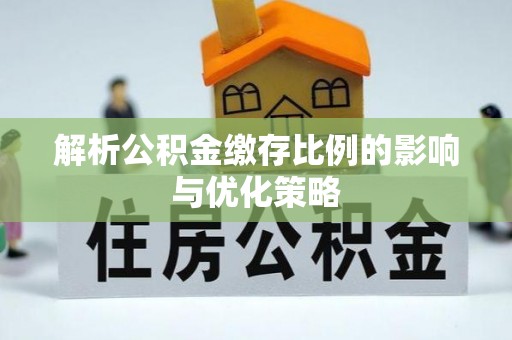 开阳解析公积金缴存比例的影响与优化策略