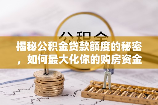 开阳揭秘公积金贷款额度的秘密，如何最大化你的购房资金