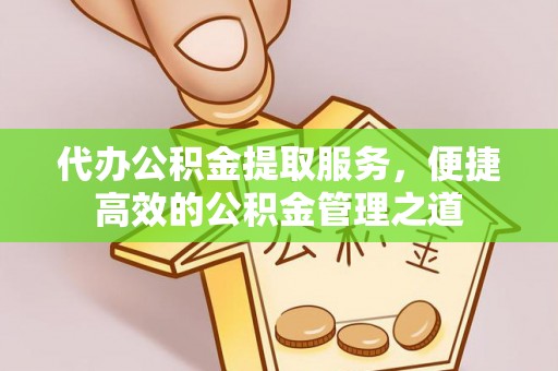 开阳代办公积金提取服务，便捷高效的公积金管理之道