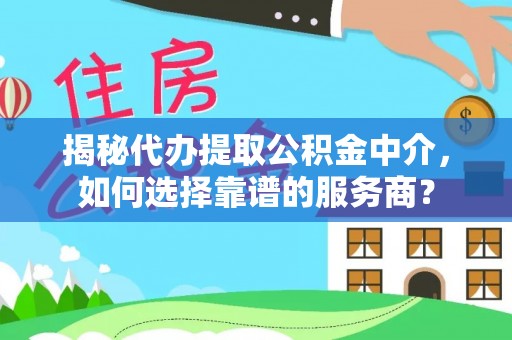 开阳揭秘代办提取公积金中介，如何选择靠谱的服务商？