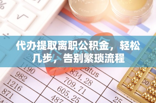 开阳代办提取离职公积金，轻松几步，告别繁琐流程