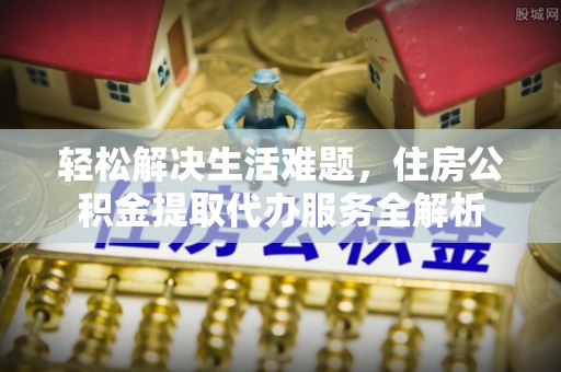 开阳轻松解决生活难题，住房公积金提取代办服务全解析