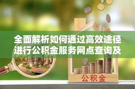 开阳全面解析如何通过高效途径进行公积金服务网点查询及办理相关业务