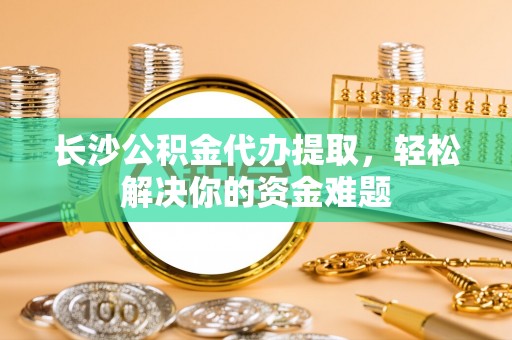 开阳长沙公积金代办提取，轻松解决你的资金难题