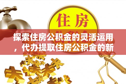 开阳探索住房公积金的灵活运用，代办提取住房公积金的新趋势