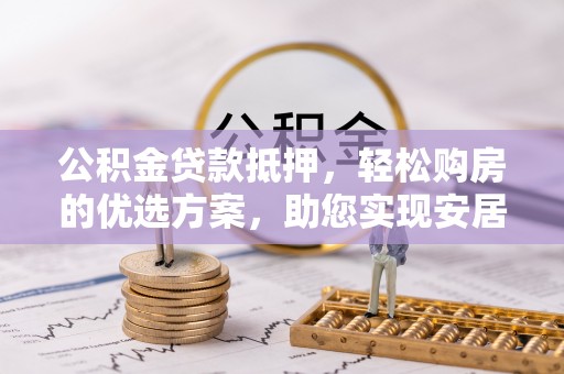开阳公积金贷款抵押，轻松购房的优选方案，助您实现安居梦想