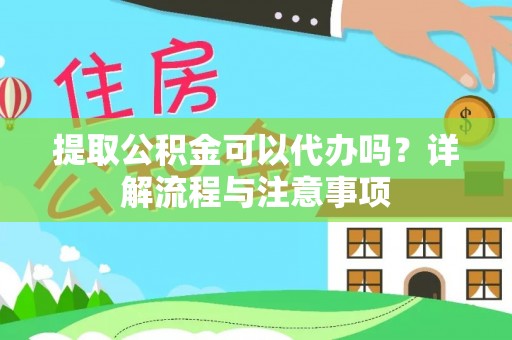 开阳提取公积金可以代办吗？详解流程与注意事项