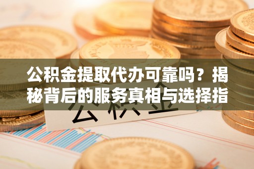 开阳公积金提取代办可靠吗？揭秘背后的服务真相与选择指南