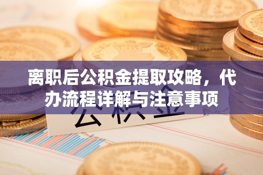 开阳离职后公积金提取攻略，代办流程详解与注意事项