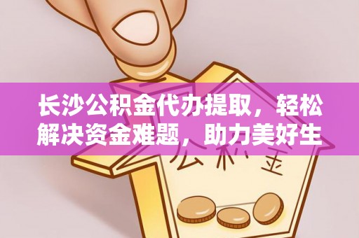 开阳长沙公积金代办提取，轻松解决资金难题，助力美好生活