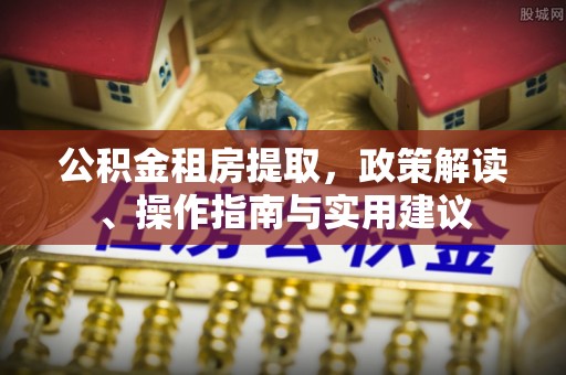 开阳公积金租房提取，政策解读、操作指南与实用建议