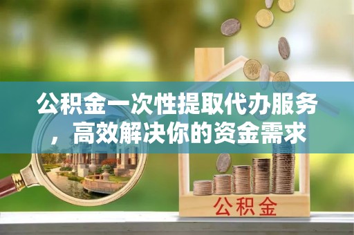 开阳公积金一次性提取代办服务，高效解决你的资金需求