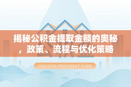 开阳揭秘公积金提取金额的奥秘，政策、流程与优化策略
