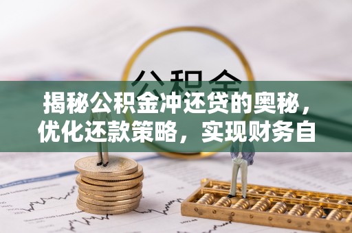 开阳揭秘公积金冲还贷的奥秘，优化还款策略，实现财务自由