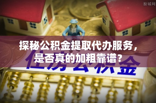 开阳探秘公积金提取代办服务，是否真的加粗靠谱？