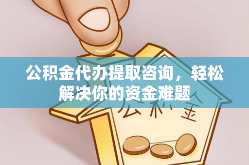 开阳公积金代办提取咨询，轻松解决你的资金难题