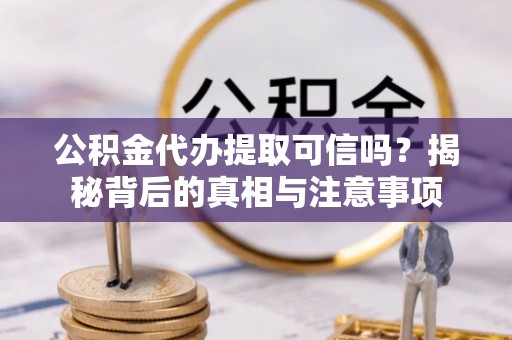 开阳公积金代办提取可信吗？揭秘背后的真相与注意事项