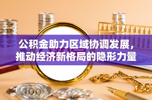 开阳公积金助力区域协调发展，推动经济新格局的隐形力量