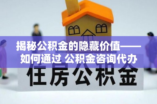 开阳揭秘公积金的隐藏价值——如何通过 公积金咨询代办提取 优化财富管理