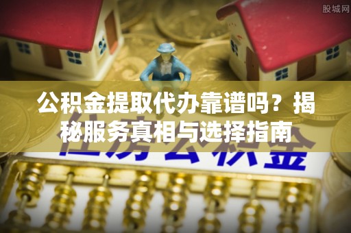 开阳公积金提取代办靠谱吗？揭秘服务真相与选择指南