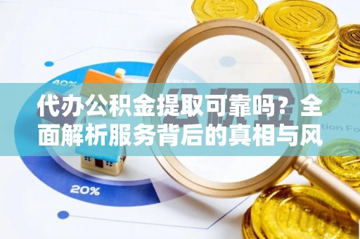 开阳代办公积金提取可靠吗？全面解析服务背后的真相与风险