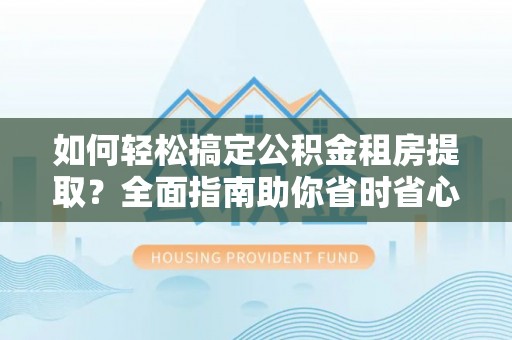 开阳如何轻松搞定公积金租房提取？全面指南助你省时省心