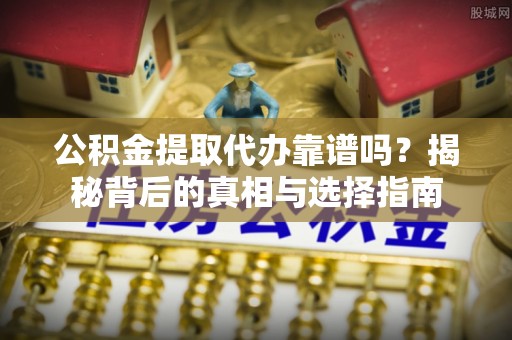 开阳公积金提取代办靠谱吗？揭秘背后的真相与选择指南