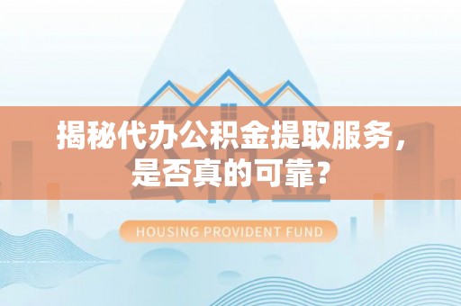 开阳揭秘代办公积金提取服务，是否真的可靠？