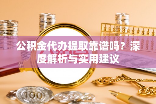 开阳公积金代办提取靠谱吗？深度解析与实用建议