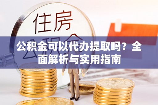 开阳公积金可以代办提取吗？全面解析与实用指南